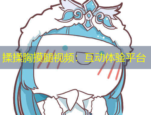 揉揉胸摸腿视频：互动体验平台