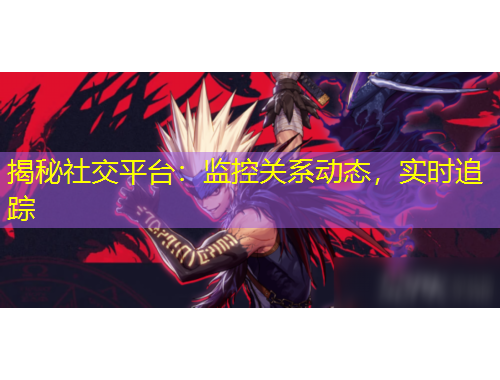 揭秘社交平台：监控关系动态，实时追踪