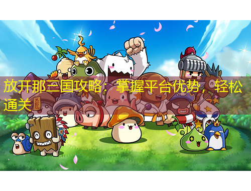 放开那三国攻略：掌握平台优势，轻松通关