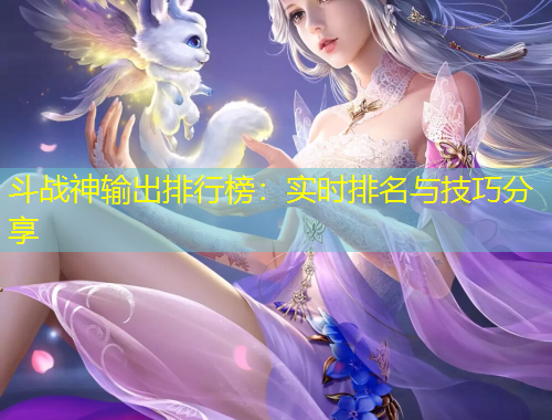 斗战神输出排行榜：实时排名与技巧分享