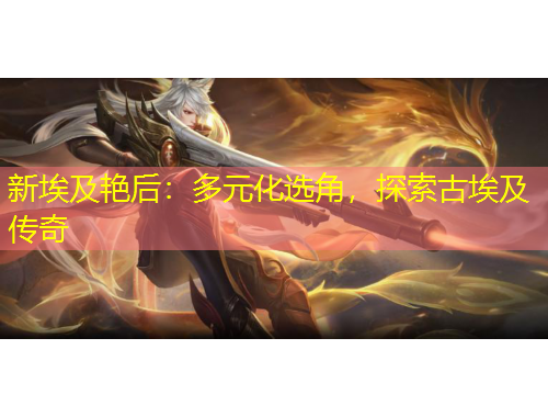 新埃及艳后：多元化选角，探索古埃及传奇