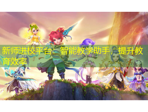 新师进校平台：智能教学助手，提升教育效率