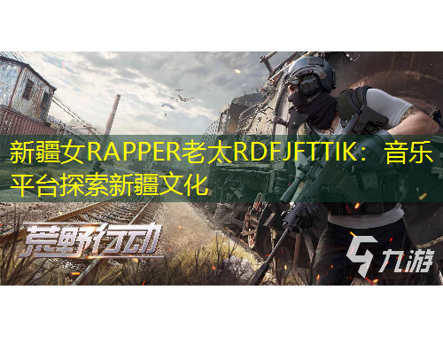 新疆女RAPPER老太RDFJFTTIK：音乐平台探索新疆文化