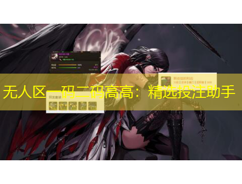 无人区一码二码高高：精选投注助手