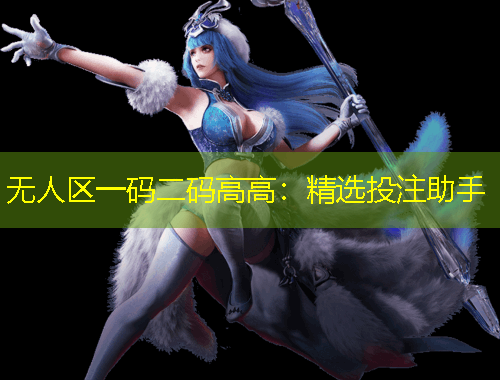 无人区一码二码高高：精选投注助手