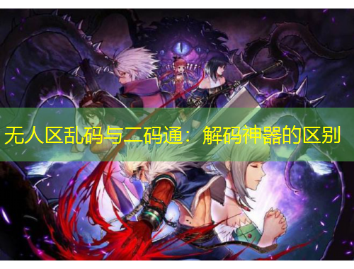 无人区乱码与二码通：解码神器的区别