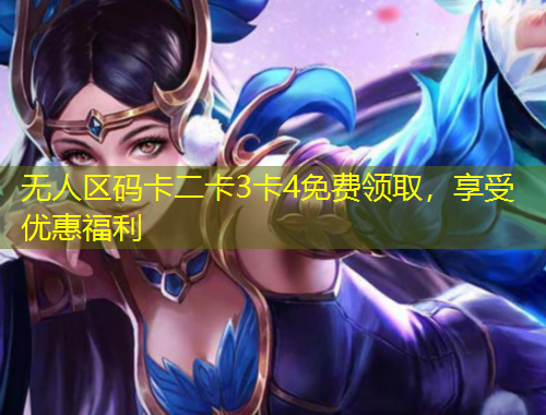 无人区码卡二卡3卡4免费领取，享受优惠福利