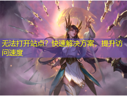无法打开站点？快速解决方案，提升访问速度