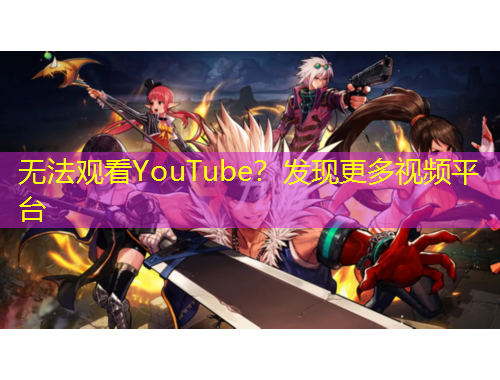 无法观看YouTube？发现更多视频平台