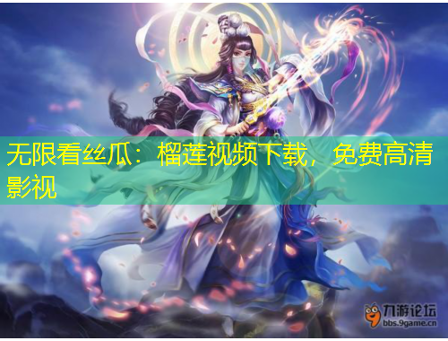 无限看丝瓜：榴莲视频下载，免费高清影视