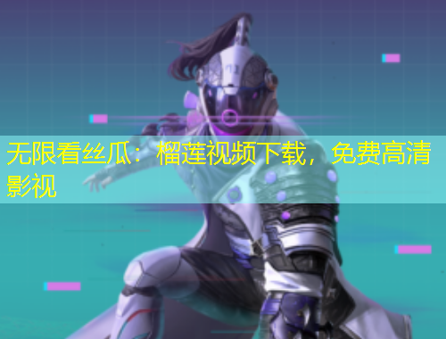 无限看丝瓜：榴莲视频下载，免费高清影视