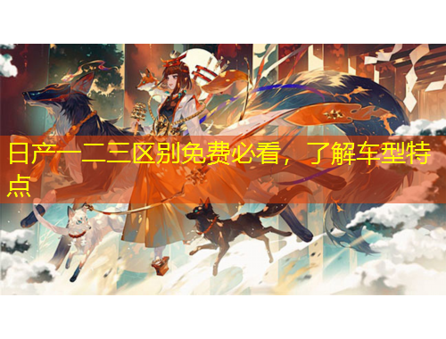 日产一二三区别免费必看,了解车型特点