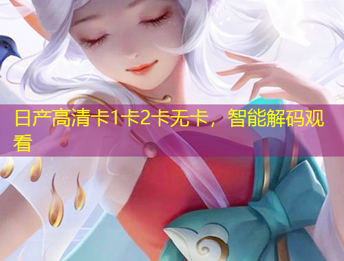 日产高清卡1卡2卡无卡，智能解码观看