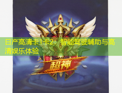 日产高清卡1卡2：智能驾驶辅助与高清娱乐体验