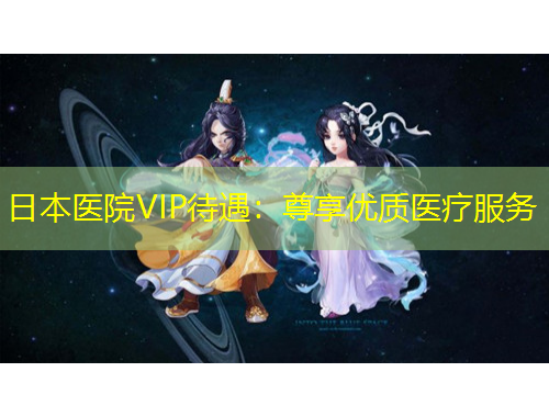 日本医院VIP待遇：尊享优质医疗服务
