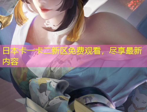日本卡一卡二新区免费观看,尽享最新内容