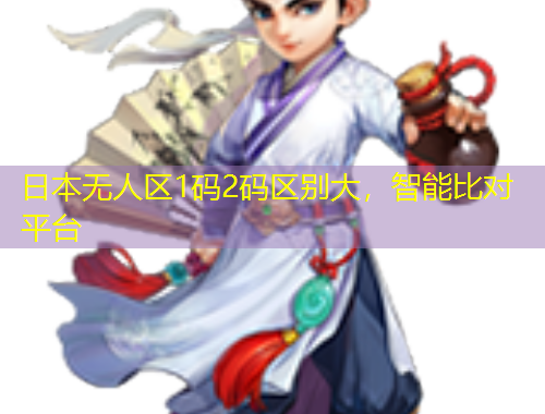 日本无人区1码2码区别大，智能比对平台