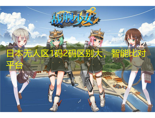 日本无人区1码2码区别大，智能比对平台