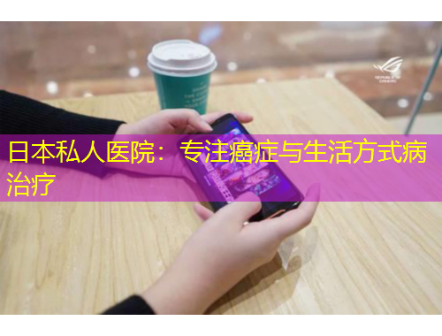 日本私人医院:专注癌症与生活方式病治疗