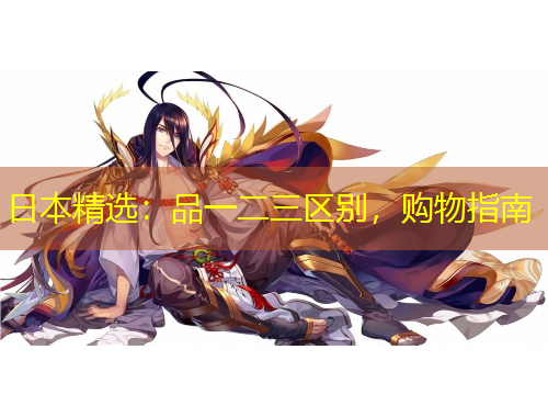 日本精选：品一二三区别，购物指南