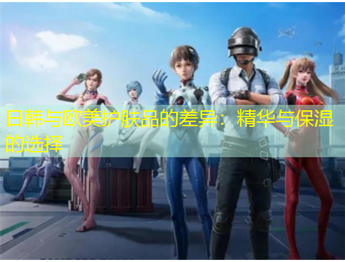 日韩与欧美护肤品的差异：精华与保湿的选择