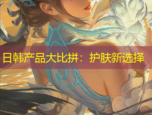 日韩产品大比拼：护肤新选择