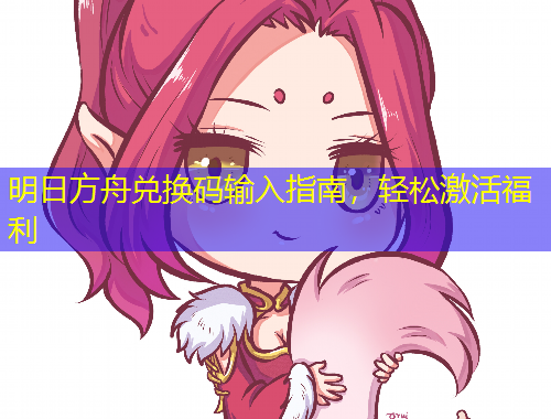 明日方舟兑换码输入指南，轻松激活福利