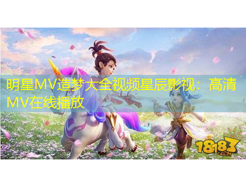 明星MV造梦大全视频星辰影视：高清MV在线播放
