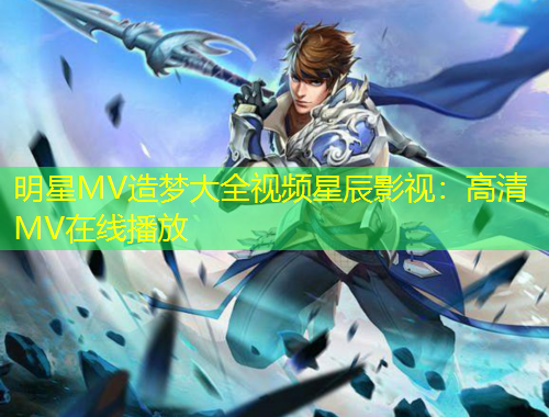 明星MV造梦大全视频星辰影视：高清MV在线播放
