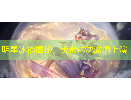 明星冰箱揭秘，美食对决激情上演