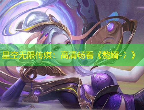 星空无限传媒：高清畅看《赘婿-冫》