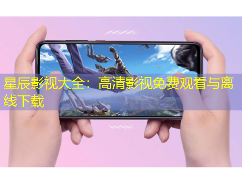 星辰影视大全：高清影视免费观看与离线下载