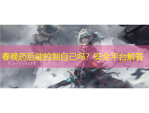 春晚药后能控制自己吗？安全平台解答