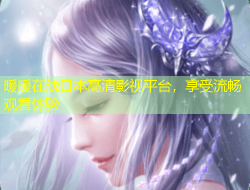 暖暖在线日本高清影视平台,享受流畅观看体验