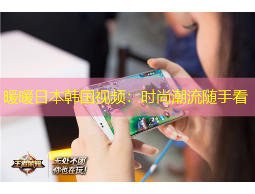 暖暖日本韩国视频：时尚潮流随手看