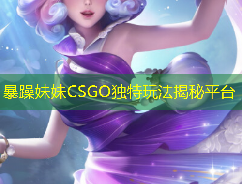 暴躁妹妹CSGO独特玩法揭秘平台