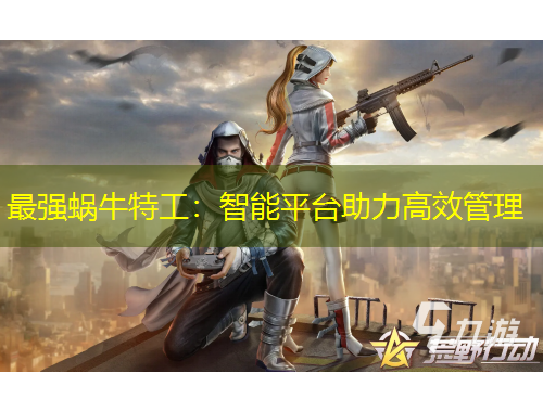 最强蜗牛特工：智能平台助力高效管理