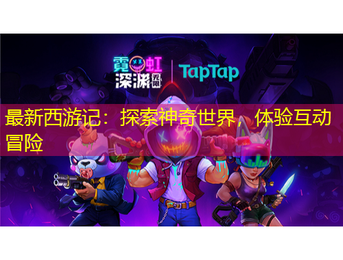 最新西游记：探索神奇世界，体验互动冒险