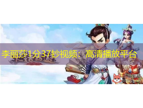 李丽莎1分37钞视频：高清播放平台