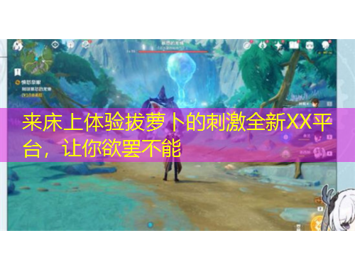 来床上体验拔萝卜的刺激全新XX平台，让你欲罢不能