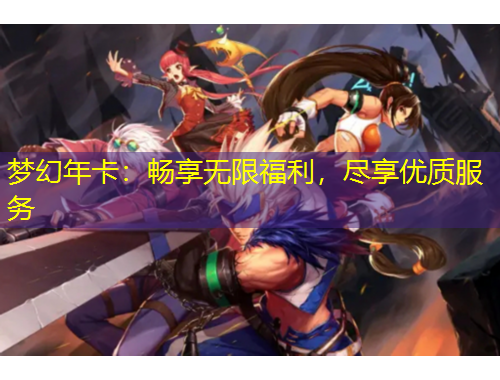 梦幻年卡：畅享无限福利，尽享优质服务