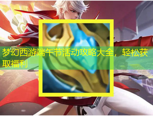 梦幻西游端午节活动攻略大全，轻松获取福利