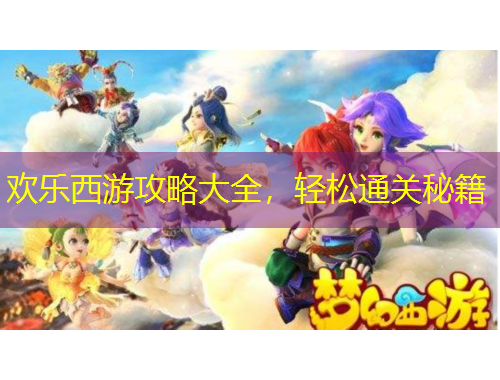 欢乐西游攻略大全，轻松通关秘籍