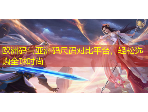 欧洲码与亚洲码尺码对比平台，轻松选购全球时尚