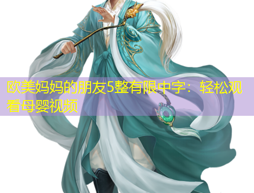 欧美妈妈的朋友5整有限中字：轻松观看母婴视频