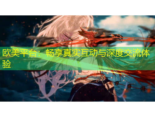 欧美平台:畅享真实互动与深度交流体验