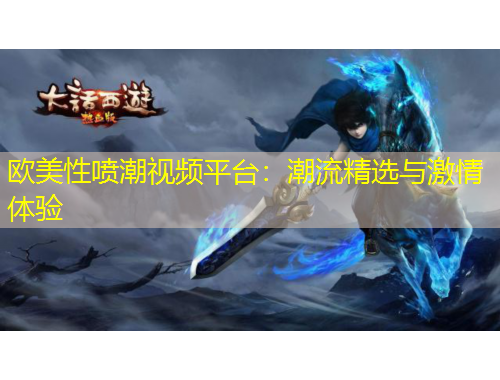 欧美性喷潮视频平台：潮流精选与激情体验