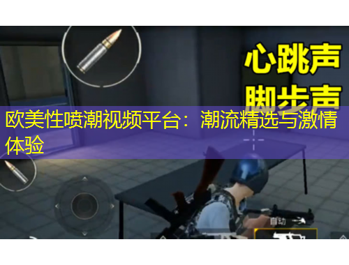 欧美性喷潮视频平台：潮流精选与激情体验