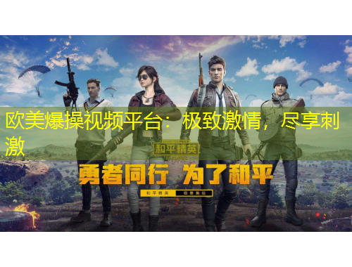 欧美爆操视频平台：极致激情，尽享刺激