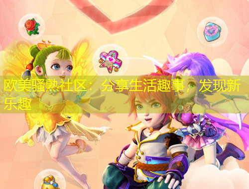 欧美骚熟社区：分享生活趣事，发现新乐趣